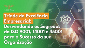 Tríade da Excelência Empresarial: Desvendando os Segredos da ISO 9001, 14001 e 45001 para o Sucesso da sua Organização